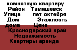 2 комнатную квартиру › Район ­ Тимашевск › Улица ­ 50 лет октебря › Дом ­ 171 › Этажность дома ­ 5 › Цена ­ 10 000 - Краснодарский край Недвижимость » Квартиры аренда   